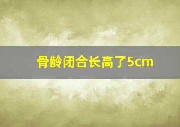 骨龄闭合长高了5cm