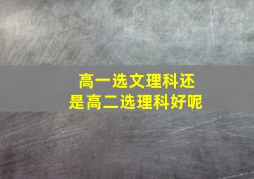 高一选文理科还是高二选理科好呢