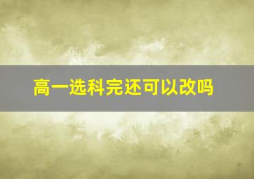 高一选科完还可以改吗