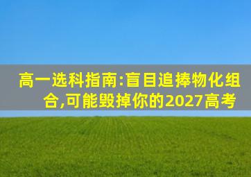 高一选科指南:盲目追捧物化组合,可能毁掉你的2027高考