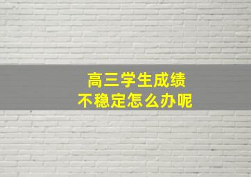 高三学生成绩不稳定怎么办呢