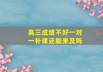 高三成绩不好一对一补课还能来及吗