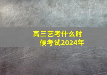 高三艺考什么时候考试2024年