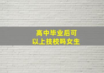 高中毕业后可以上技校吗女生