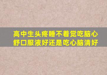 高中生头疼睡不着觉吃脑心舒口服液好还是吃心脑清好