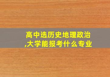 高中选历史地理政治,大学能报考什么专业