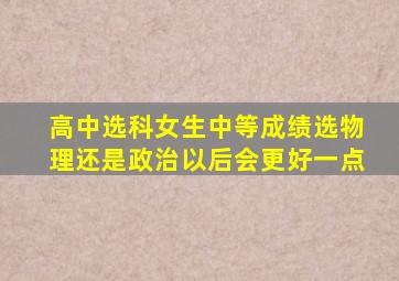 高中选科女生中等成绩选物理还是政治以后会更好一点