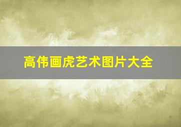 高伟画虎艺术图片大全