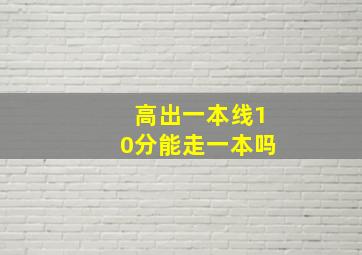 高出一本线10分能走一本吗