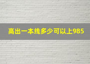 高出一本线多少可以上985