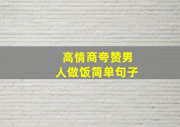 高情商夸赞男人做饭简单句子