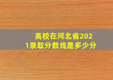 高校在河北省2021录取分数线是多少分