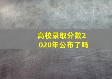 高校录取分数2020年公布了吗