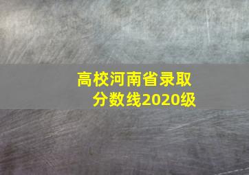 高校河南省录取分数线2020级