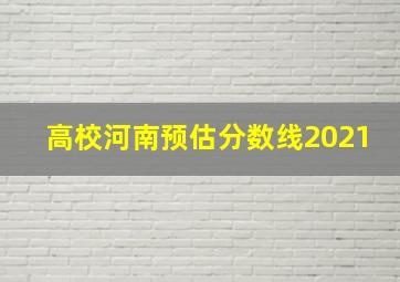 高校河南预估分数线2021