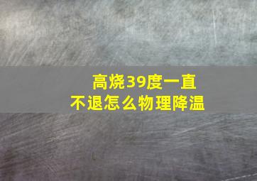 高烧39度一直不退怎么物理降温