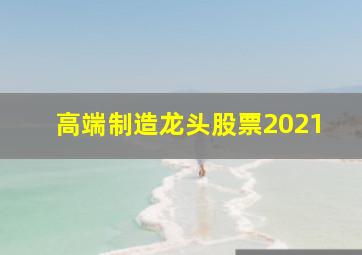 高端制造龙头股票2021