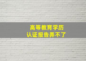 高等教育学历认证报告弄不了