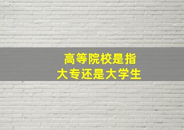 高等院校是指大专还是大学生