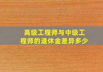 高级工程师与中级工程师的退休金差异多少