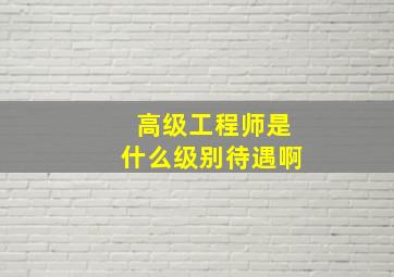 高级工程师是什么级别待遇啊