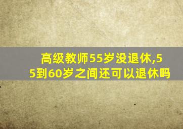 高级教师55岁没退休,55到60岁之间还可以退休吗