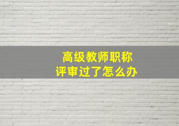 高级教师职称评审过了怎么办