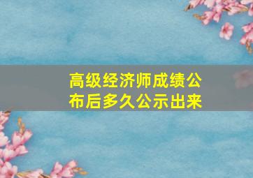 高级经济师成绩公布后多久公示出来