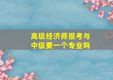 高级经济师报考与中级要一个专业吗