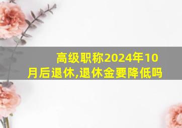 高级职称2024年10月后退休,退休金要降低吗