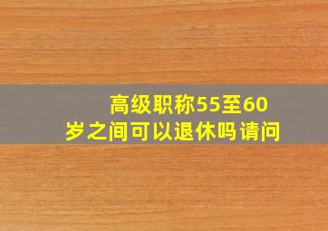 高级职称55至60岁之间可以退休吗请问