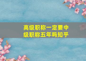 高级职称一定要中级职称五年吗知乎