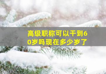 高级职称可以干到60岁吗现在多少岁了