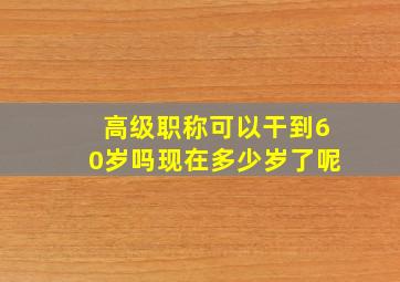 高级职称可以干到60岁吗现在多少岁了呢