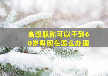 高级职称可以干到60岁吗现在怎么办理