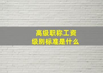 高级职称工资级别标准是什么