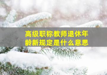 高级职称教师退休年龄新规定是什么意思