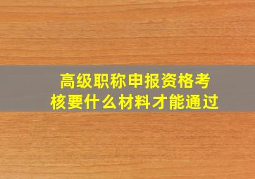 高级职称申报资格考核要什么材料才能通过