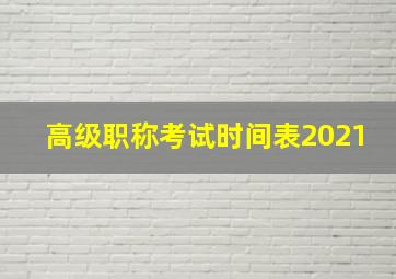 高级职称考试时间表2021