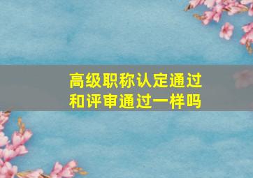 高级职称认定通过和评审通过一样吗