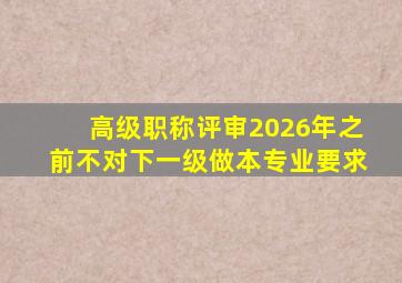 高级职称评审2026年之前不对下一级做本专业要求