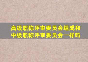 高级职称评审委员会组成和中级职称评审委员会一样吗