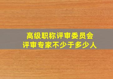 高级职称评审委员会评审专家不少于多少人