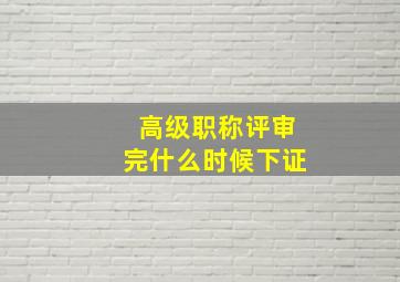 高级职称评审完什么时候下证