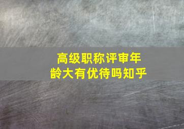 高级职称评审年龄大有优待吗知乎