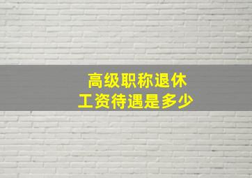 高级职称退休工资待遇是多少