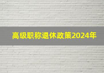 高级职称退休政策2024年