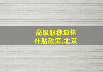 高级职称退休补贴政策,北京