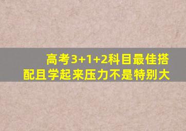 高考3+1+2科目最佳搭配且学起来压力不是特别大