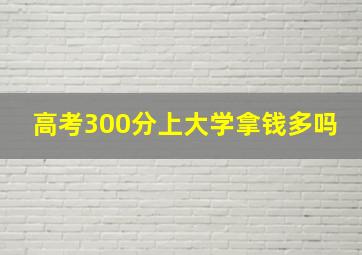 高考300分上大学拿钱多吗